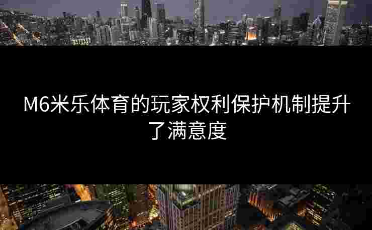 M6米乐体育的玩家权利保护机制提升了满意度