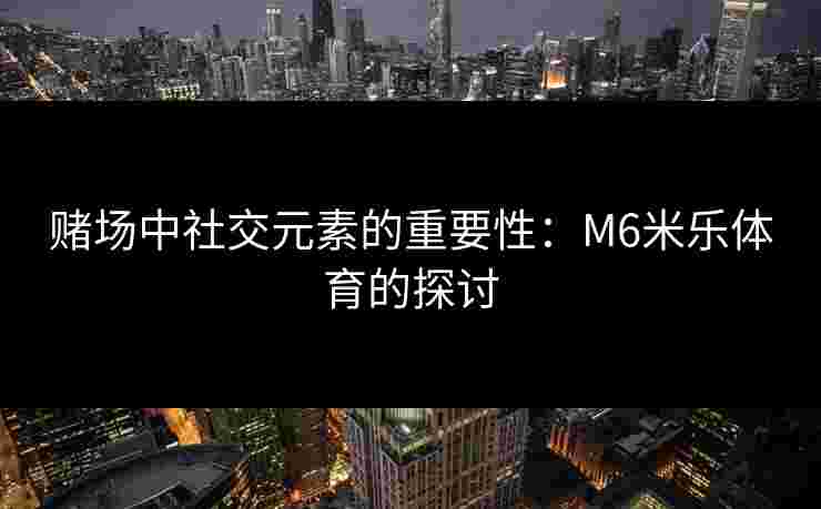 赌场中社交元素的重要性：M6米乐体育的探讨