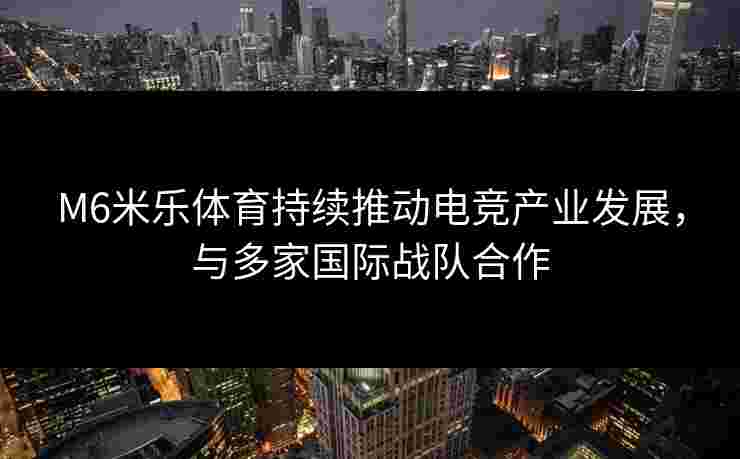 M6米乐体育持续推动电竞产业发展,与多家国际战队合作 M6米乐体育持续推动电竞产业发展,与多家国际战队合作