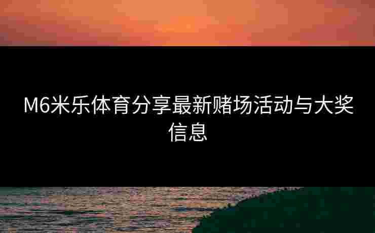 M6米乐体育分享最新赌场活动与大奖信息