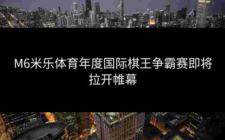 M6米乐体育年度国际棋王争霸赛即将拉开帷幕 M6米乐体育年度国际棋王争霸赛即将拉开帷幕