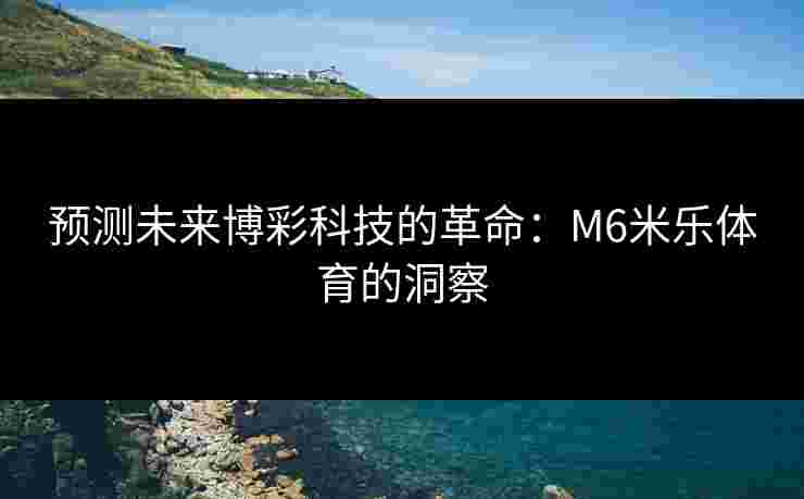 预测未来博彩科技的革命：M6米乐体育的洞察
