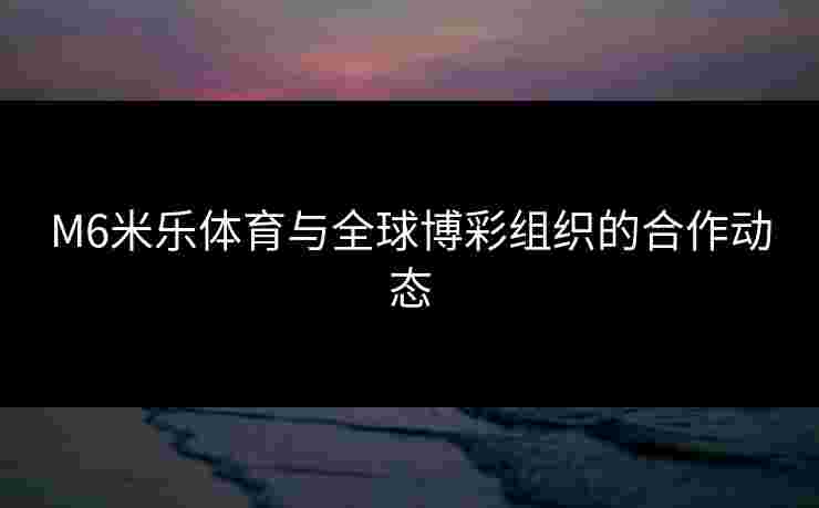 M6米乐体育与全球博彩组织的合作动态