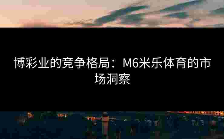 博彩业的竞争格局：M6米乐体育的市场洞察