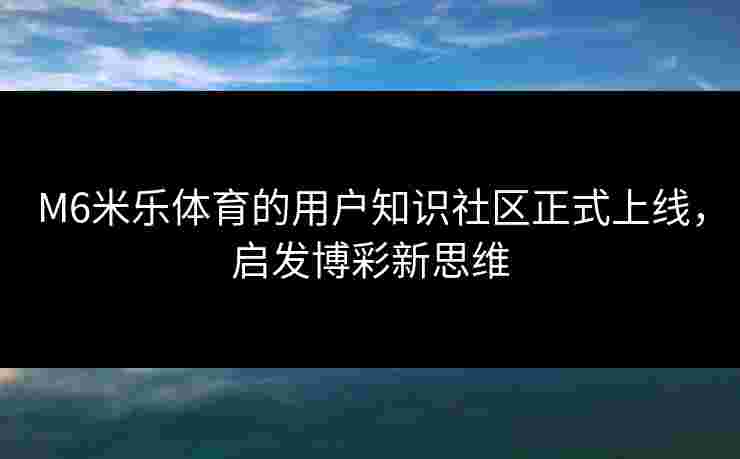 M6米乐体育的用户知识社区正式上线,启发博彩新思维 M6米乐体育的用户知识社区正式上线,启发博彩新思维