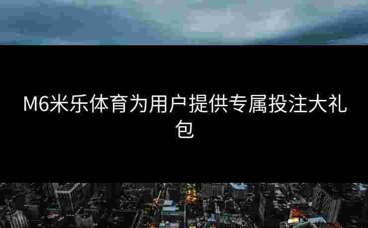 M6米乐体育为用户提供专属投注大礼包