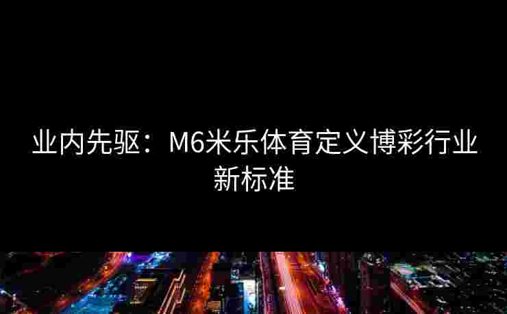 业内先驱:M6米乐体育定义博彩行业新标准 业内先驱:M6米乐体育定义博彩行业新标准