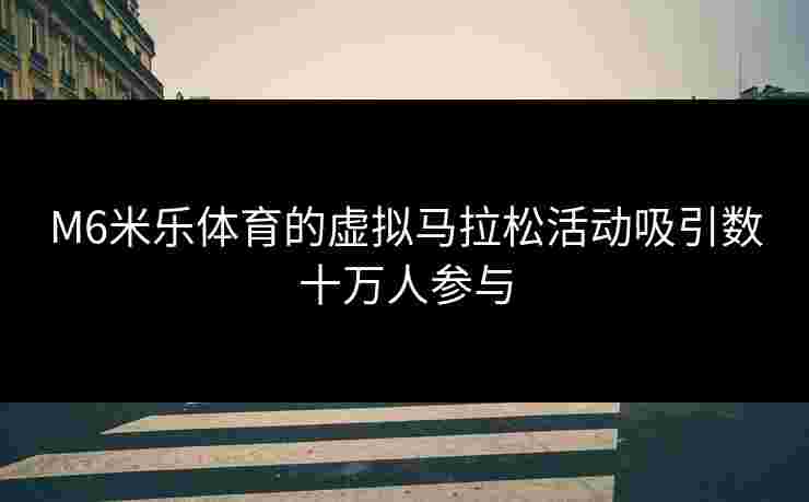 M6米乐体育的虚拟马拉松活动吸引数十万人参与