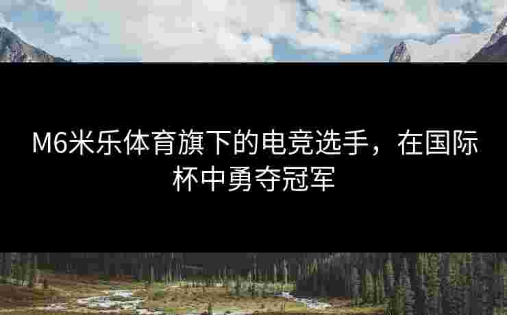M6米乐体育旗下的电竞选手，在国际杯中勇夺冠军