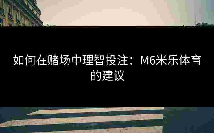 如何在赌场中理智投注：M6米乐体育的建议