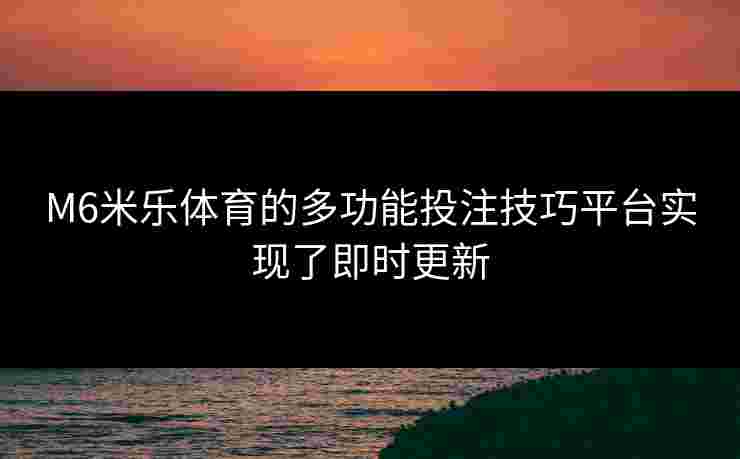 M6米乐体育的多功能投注技巧平台实现了即时更新