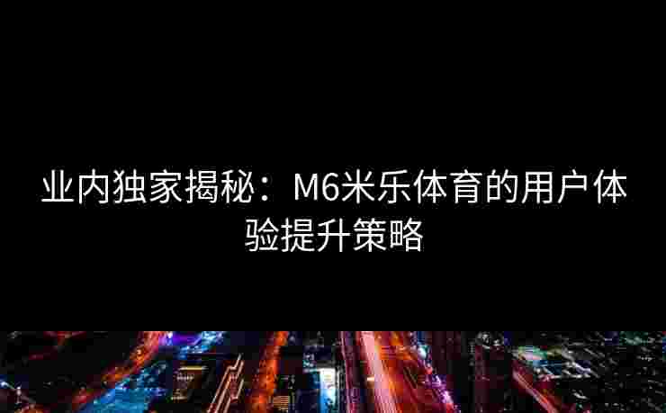 业内独家揭秘:M6米乐体育的用户体验提升策略 业内独家揭秘:M6米乐体育的用户体验提升策略