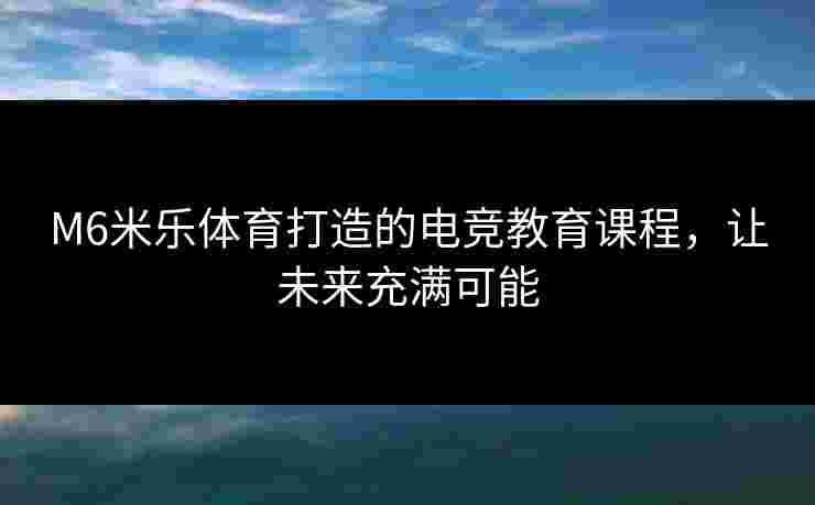 M6米乐体育打造的电竞教育课程，让未来充满可能