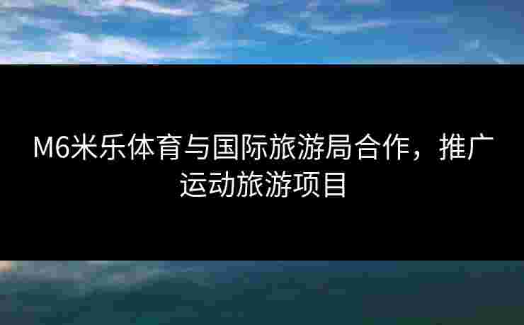 M6米乐体育与国际旅游局合作,推广运动旅游项目 M6米乐体育与国际旅游局合作,推广运动旅游项目