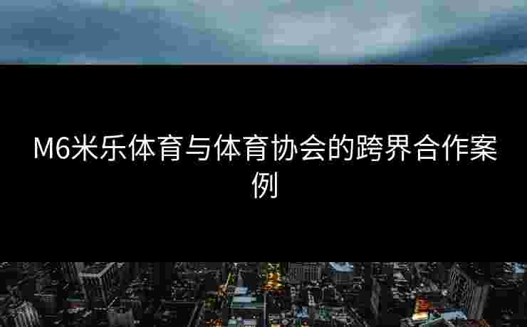 M6米乐体育与体育协会的跨界合作案例