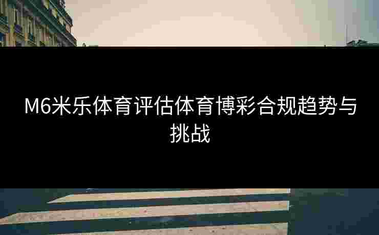 M6米乐体育评估体育博彩合规趋势与挑战