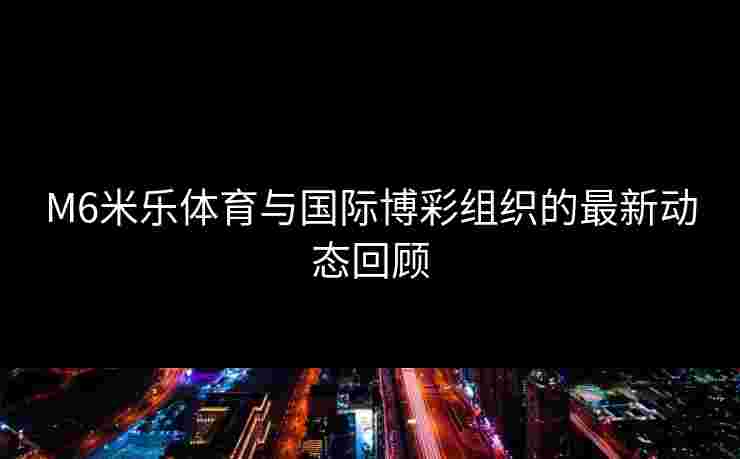 M6米乐体育与国际博彩组织的最新动态回顾 M6米乐体育与国际博彩组织的最新动态回顾