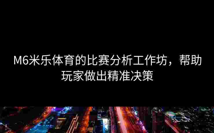 M6米乐体育的比赛分析工作坊，帮助玩家做出精准决策