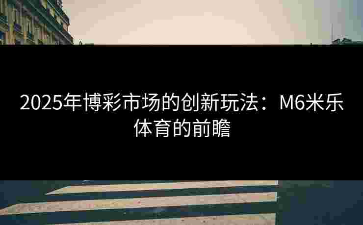 2025年博彩市场的创新玩法：M6米乐体育的前瞻