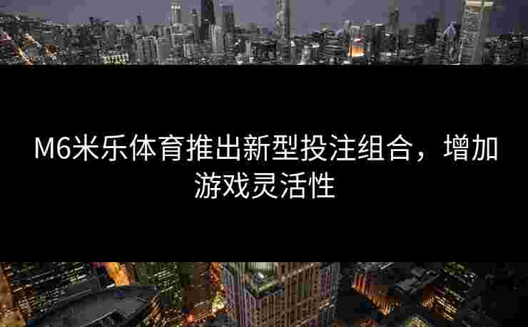 M6米乐体育推出新型投注组合，增加游戏灵活性