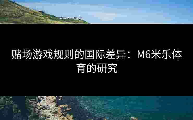 赌场游戏规则的国际差异：M6米乐体育的研究
