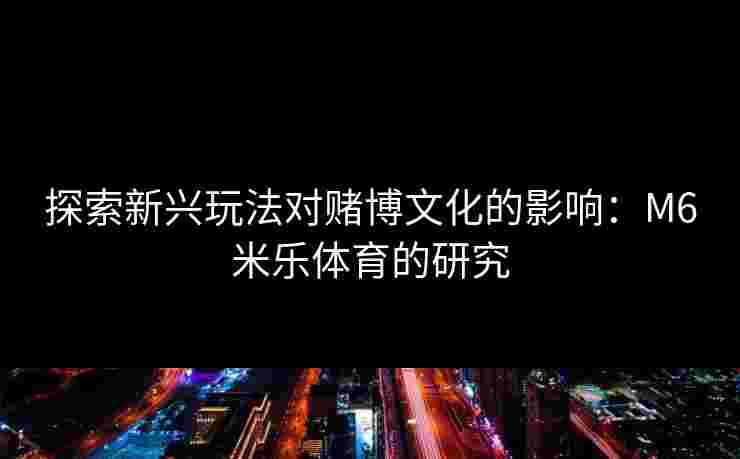 探索新兴玩法对赌博文化的影响：M6米乐体育的研究