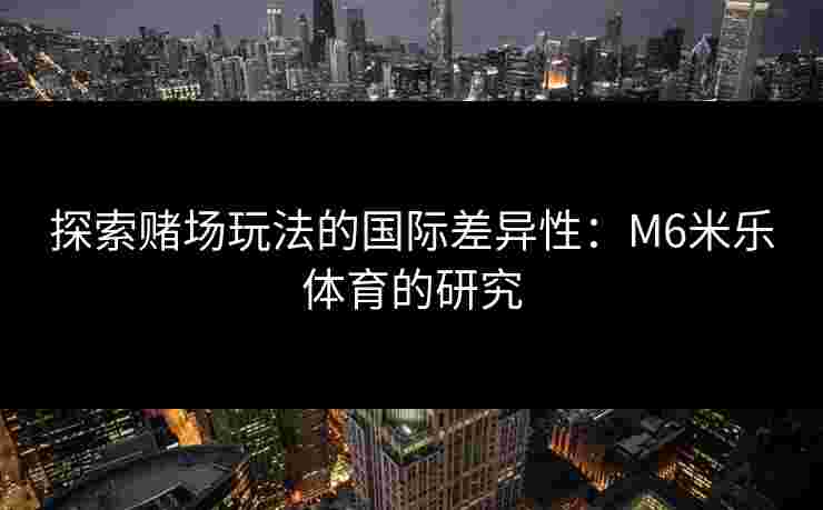 探索赌场玩法的国际差异性：M6米乐体育的研究
