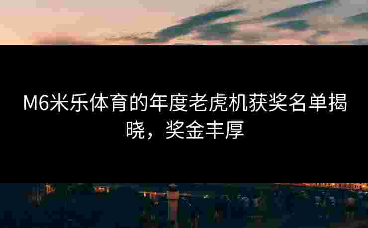 M6米乐体育的年度老虎机获奖名单揭晓，奖金丰厚