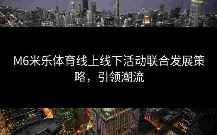 M6米乐体育线上线下活动联合发展策略，引领潮流
