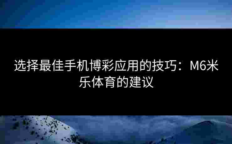 选择最佳手机博彩应用的技巧：M6米乐体育的建议