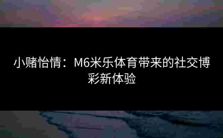 小赌怡情:M6米乐体育带来的社交博彩新体验 小赌怡情:M6米乐体育带来的社交博彩新体验