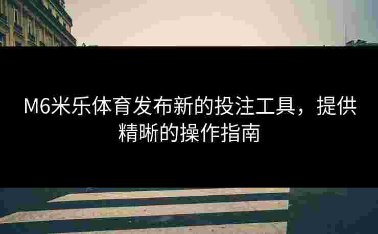 M6米乐体育发布新的投注工具，提供精晰的操作指南