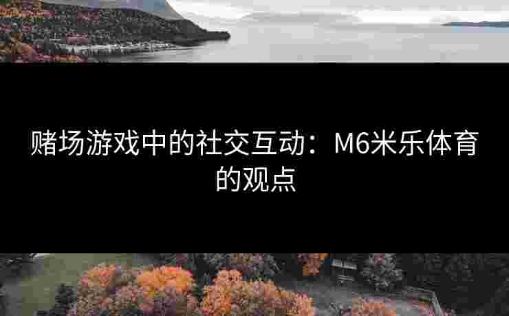 赌场游戏中的社交互动：M6米乐体育的观点