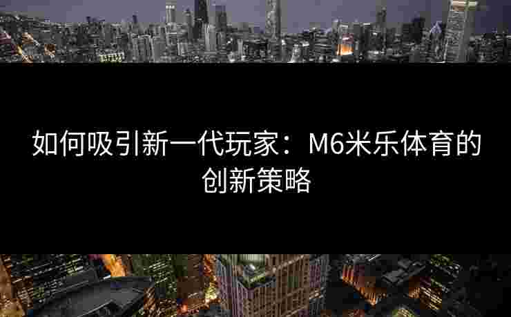 如何吸引新一代玩家:M6米乐体育的创新策略 如何吸引新一代玩家:M6米乐体育的创新策略