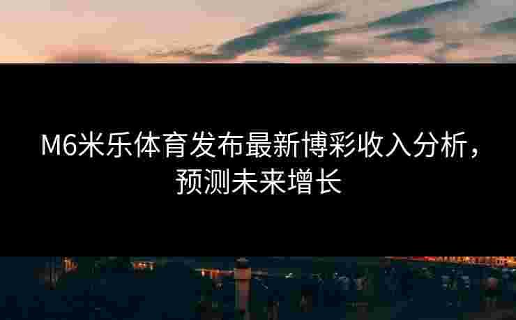 M6米乐体育发布最新博彩收入分析，预测未来增长
