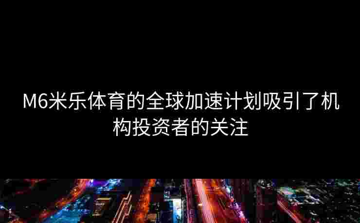 M6米乐体育的全球加速计划吸引了机构投资者的关注