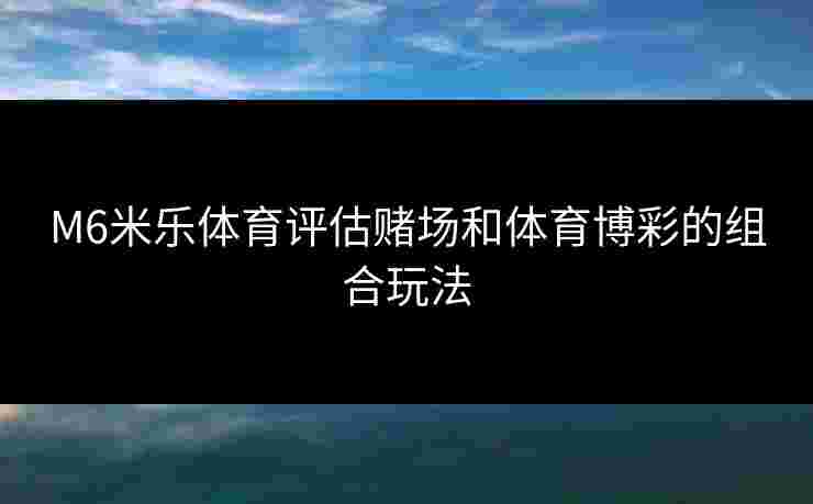 M6米乐体育评估赌场和体育博彩的组合玩法