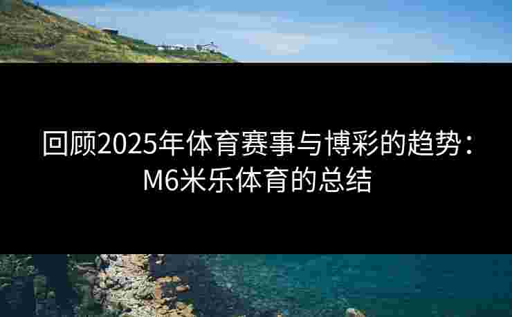 回顾2025年体育赛事与博彩的趋势：M6米乐体育的总结