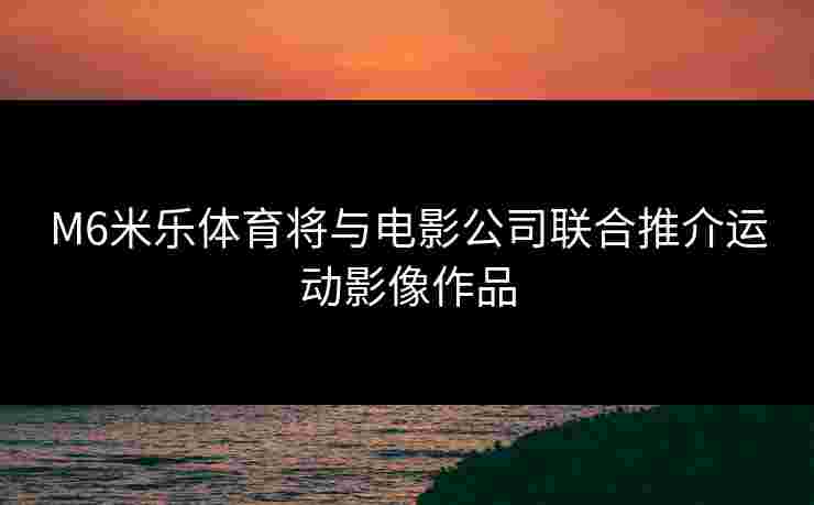 M6米乐体育将与电影公司联合推介运动影像作品