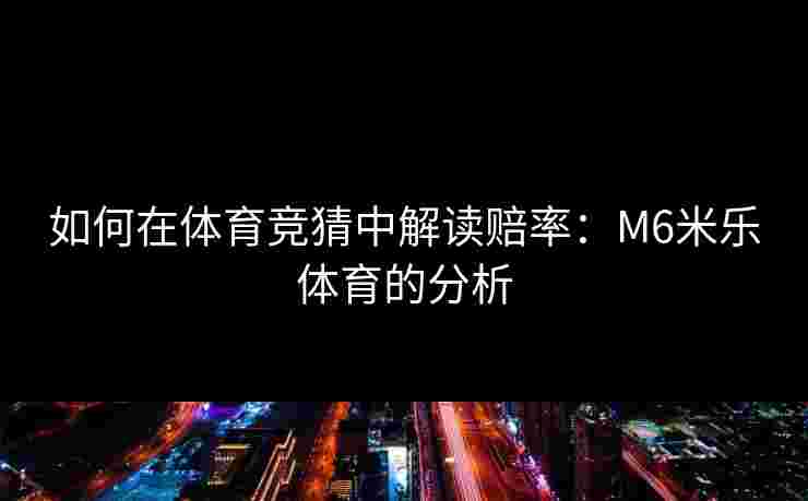 如何在体育竞猜中解读赔率：M6米乐体育的分析