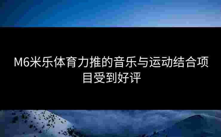 M6米乐体育力推的音乐与运动结合项目受到好评 M6米乐体育力推的音乐与运动结合项目受到好评