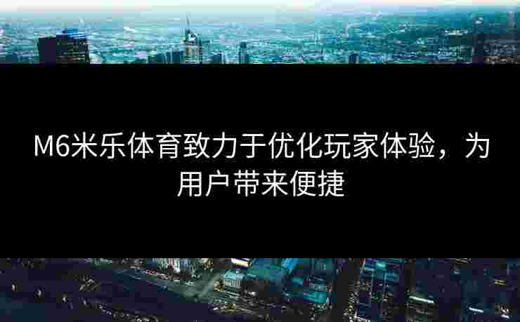 M6米乐体育致力于优化玩家体验，为用户带来便捷