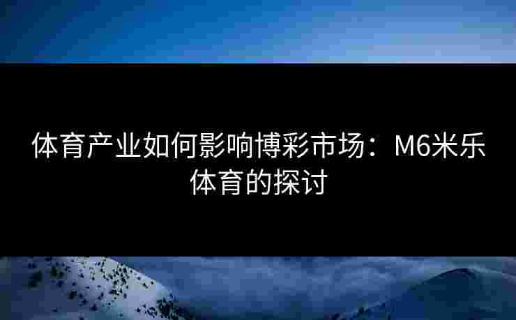 体育产业如何影响博彩市场：M6米乐体育的探讨