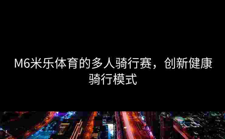 M6米乐体育的多人骑行赛，创新健康骑行模式