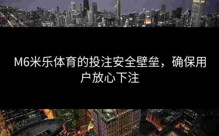 M6米乐体育的投注安全壁垒，确保用户放心下注