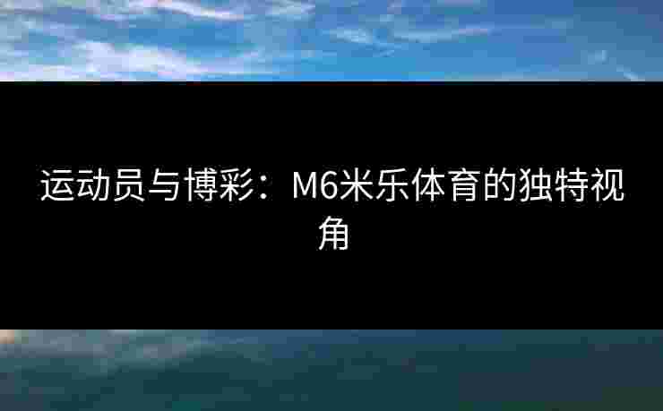 运动员与博彩：M6米乐体育的独特视角