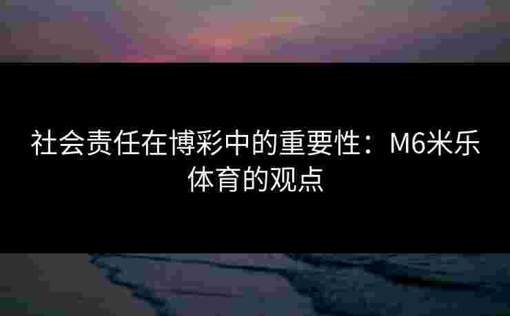 社会责任在博彩中的重要性：M6米乐体育的观点