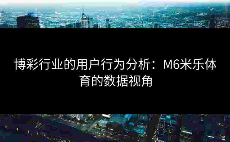 博彩行业的用户行为分析:M6米乐体育的数据视角 博彩行业的用户行为分析:M6米乐体育的数据视角