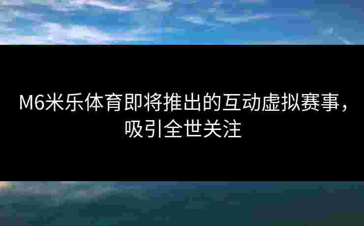 M6米乐体育即将推出的互动虚拟赛事，吸引全世关注