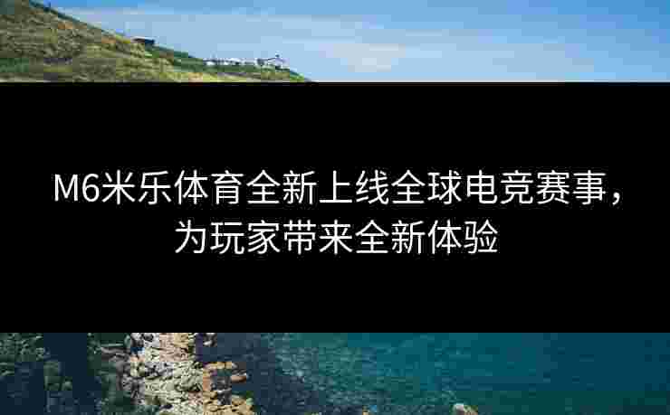 M6米乐体育全新上线全球电竞赛事，为玩家带来全新体验
